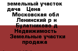 земельный участок -  дача › Цена ­ 3 600 000 - Московская обл., Ленинский р-н, Булатниково д. Недвижимость » Земельные участки продажа   